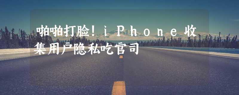 啪啪打脸！iPhone收集用户隐私吃官司