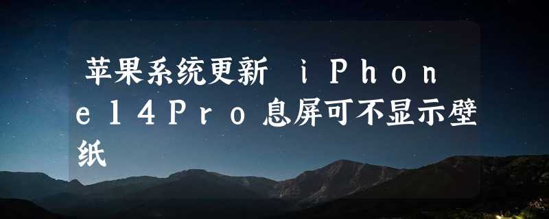 苹果系统更新 iPhone14Pro息屏可不显示壁纸