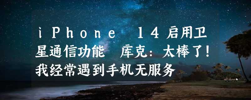 iPhone 14启用卫星通信功能 库克：太棒了！我经常遇到手机无服务