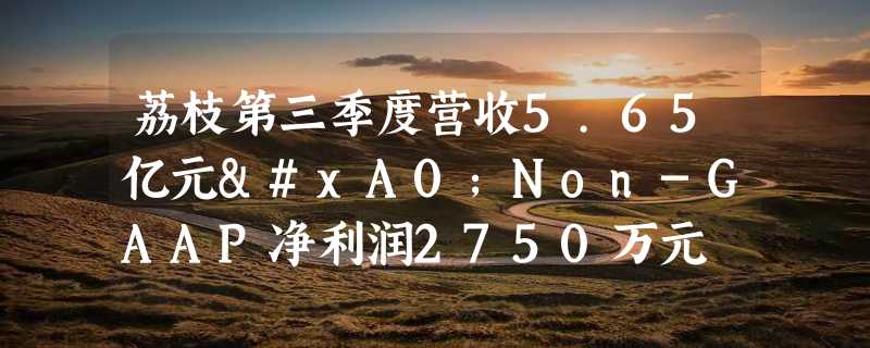 荔枝第三季度营收5.65亿元 Non-GAAP净利润2750万元