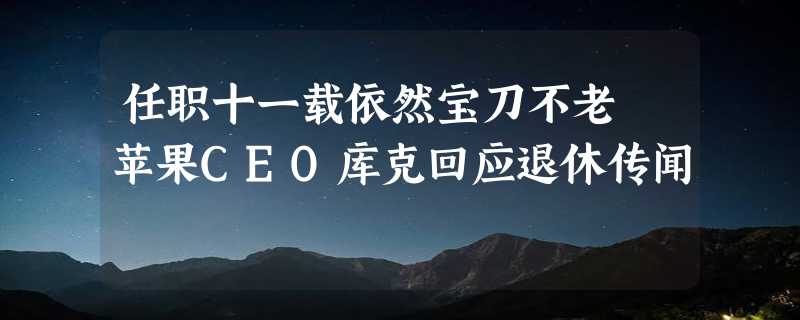 任职十一载依然宝刀不老 苹果CEO库克回应退休传闻