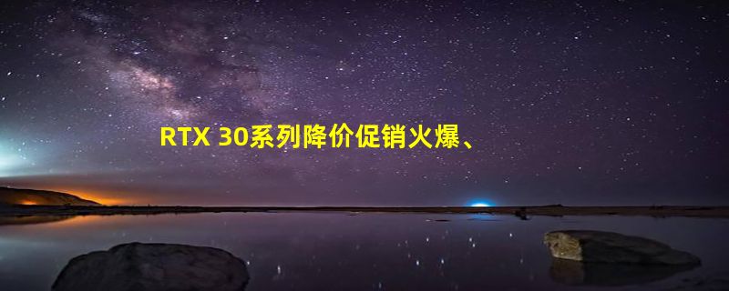 RTX 30系列降价促销火爆、1.3万4090疯抢？NV发新财报：一季赚近15亿美元