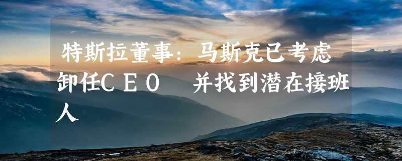 特斯拉董事：马斯克已考虑卸任CEO 并找到潜在接班人