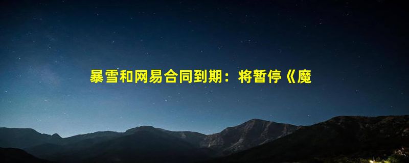 暴雪和网易合同到期：将暂停《魔兽世界》《守望先锋》等多款游戏服务