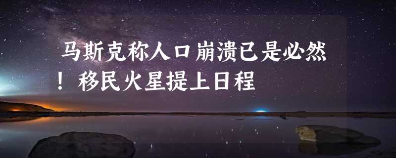 马斯克称人口崩溃已是必然！移民火星提上日程