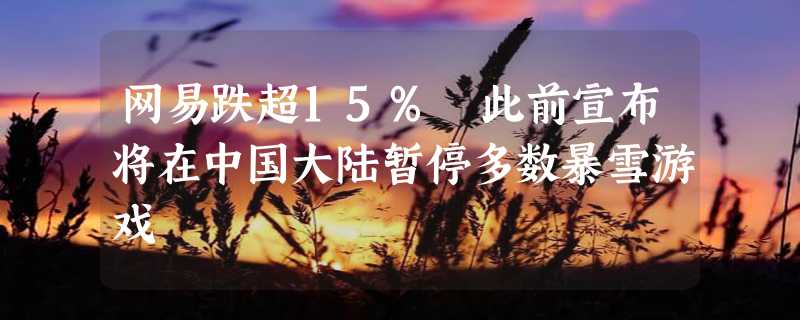 网易跌超15% 此前宣布将在中国大陆暂停多数暴雪游戏