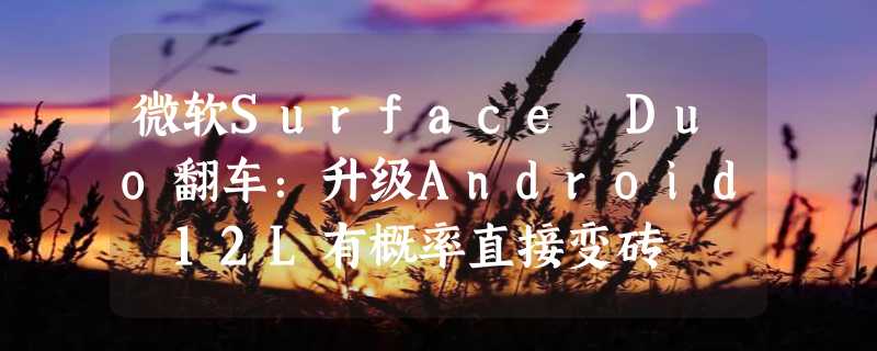 微软Surface Duo翻车：升级Android 12L有概率直接变砖