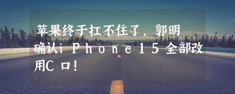 苹果终于扛不住了，郭明錤确认iPhone15全部改用C口！