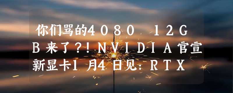 你们骂的4080 12GB来了？！NVIDIA官宣新显卡1月4日见：RTX 40系列新成员