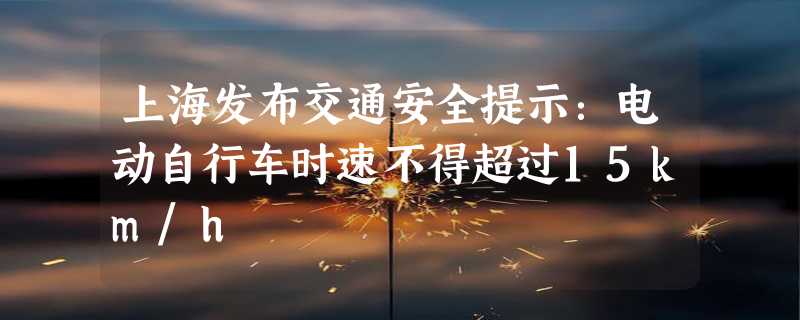 上海发布交通安全提示：电动自行车时速不得超过15km/h
