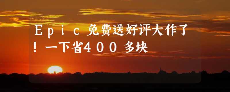 Epic免费送好评大作了！一下省400多块