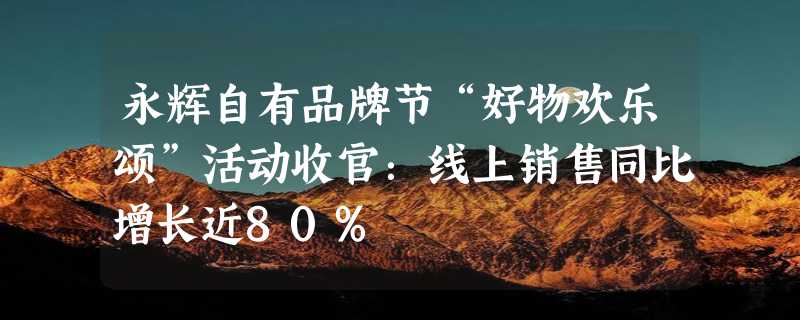 永辉自有品牌节“好物欢乐颂”活动收官：线上销售同比增长近80%