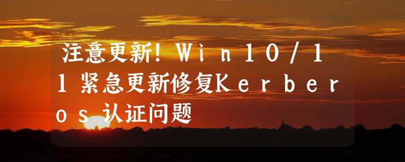 注意更新！Win10/11紧急更新修复Kerberos认证问题