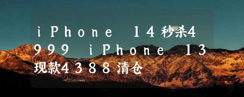 iPhone 14秒杀4999 iPhone 13现款4388清仓