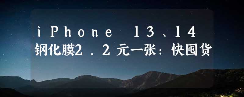 iPhone 13、14钢化膜2.2元一张：快囤货