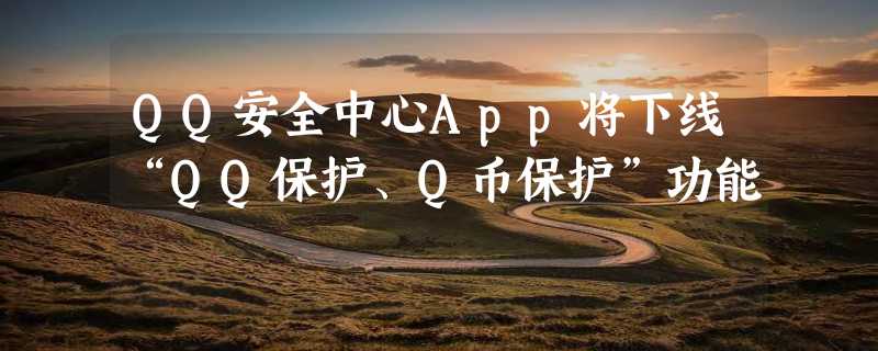 QQ安全中心App将下线“QQ保护、Q币保护”功能