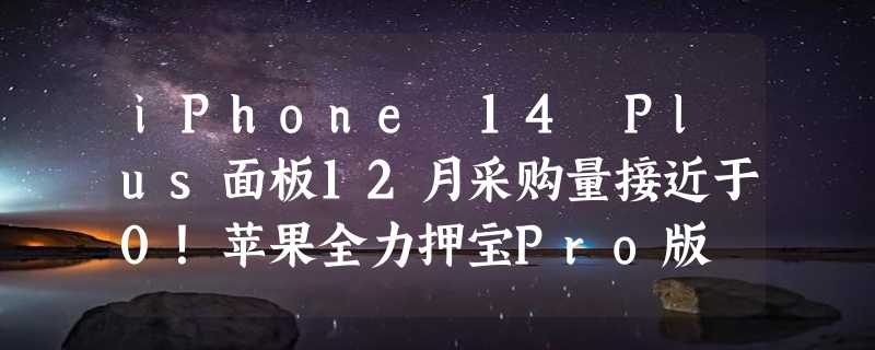 iPhone 14 Plus面板12月采购量接近于0！苹果全力押宝Pro版