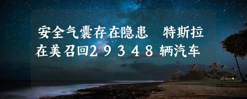 安全气囊存在隐患 特斯拉在美召回29348辆汽车