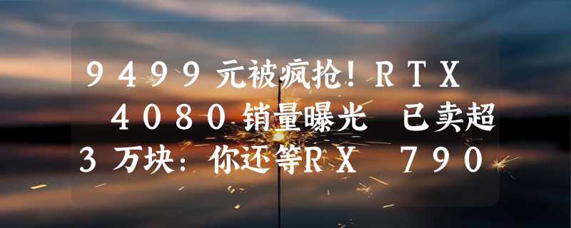 9499元被疯抢！RTX 4080销量曝光 已卖超3万块：你还等RX 7900 XT？