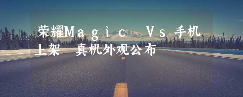 荣耀Magic Vs手机上架 真机外观公布