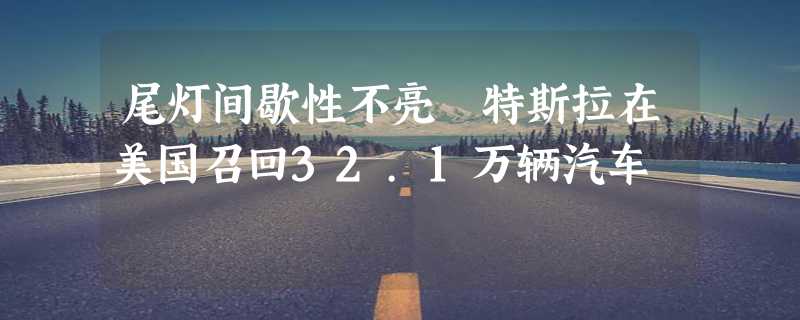 尾灯间歇性不亮 特斯拉在美国召回32.1万辆汽车