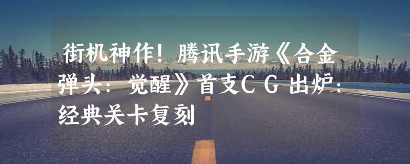 街机神作！腾讯手游《合金弹头：觉醒》首支CG出炉：经典关卡复刻