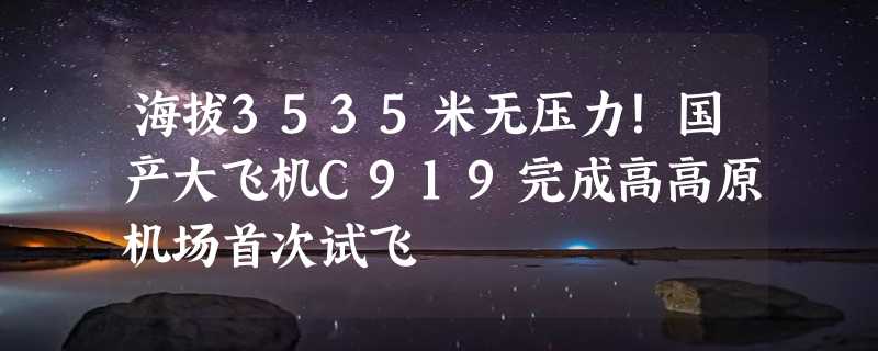 海拔3535米无压力！国产大飞机C919完成高高原机场首次试飞