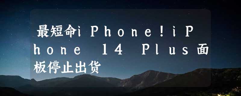 最短命iPhone！iPhone 14 Plus面板停止出货