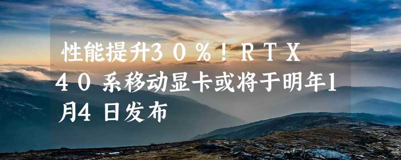 性能提升30%！RTX 40系移动显卡或将于明年1月4日发布