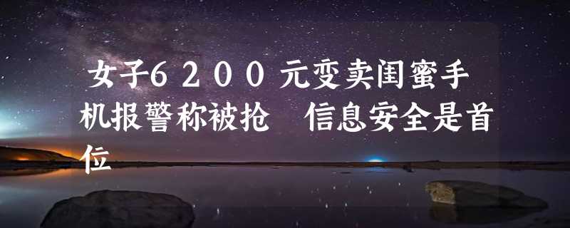 女子6200元变卖闺蜜手机报警称被抢 信息安全是首位