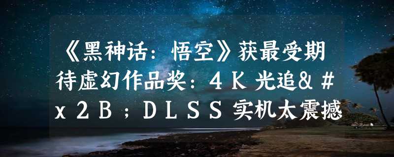 《黑神话：悟空》获最受期待虚幻作品奖：4K光追+DLSS实机太震撼