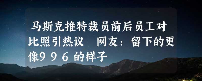 马斯克推特裁员前后员工对比照引热议 网友：留下的更像996的样子