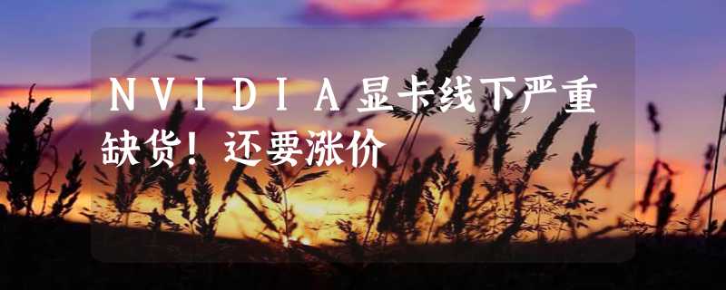 NVIDIA显卡线下严重缺货！还要涨价