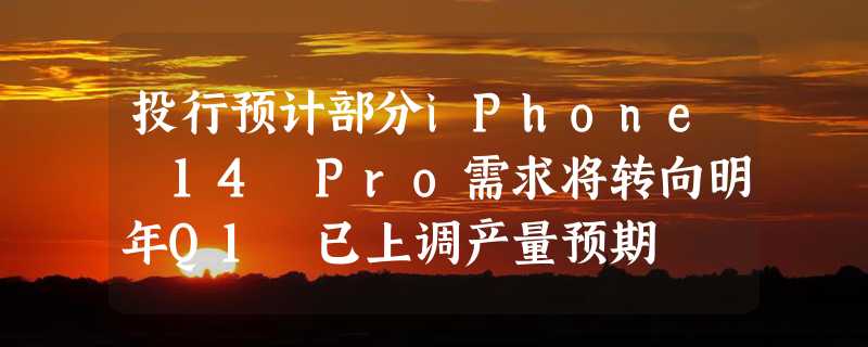 投行预计部分iPhone 14 Pro需求将转向明年Q1 已上调产量预期