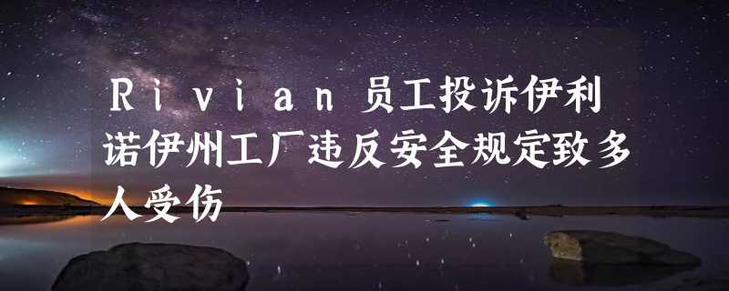 Rivian员工投诉伊利诺伊州工厂违反安全规定致多人受伤