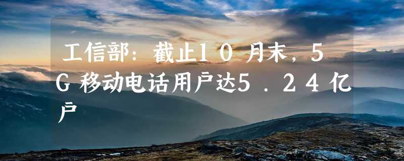 工信部：截止10月末，5G移动电话用户达5.24亿户