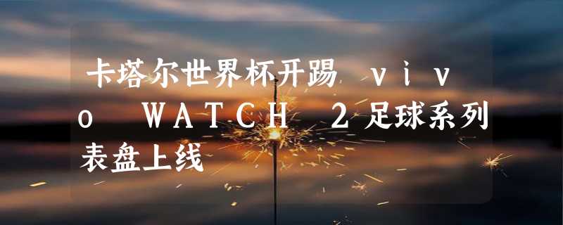 卡塔尔世界杯开踢 vivo WATCH 2足球系列表盘上线