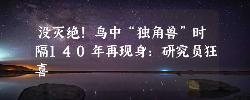 没灭绝！鸟中“独角兽”时隔140年再现身：研究员狂喜