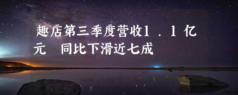 趣店第三季度营收1.1亿元 同比下滑近七成