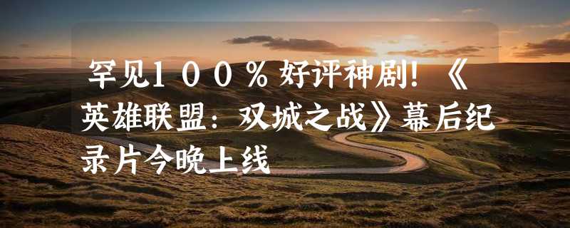 罕见100%好评神剧！《英雄联盟：双城之战》幕后纪录片今晚上线