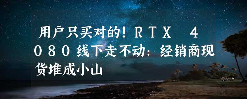 用户只买对的！RTX 4080线下走不动：经销商现货堆成小山