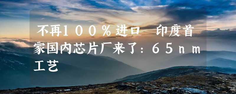 不再100%进口 印度首家国内芯片厂来了：65nm工艺