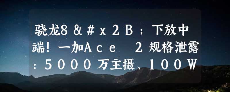 骁龙8+下放中端！一加Ace 2规格泄露：5000万主摄、100W快充