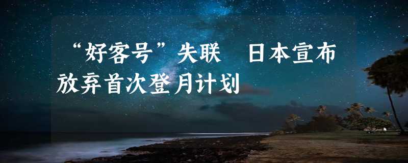 “好客号”失联 日本宣布放弃首次登月计划