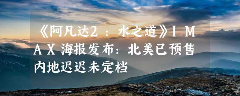 《阿凡达2：水之道》IMAX海报发布：北美已预售 内地迟迟未定档