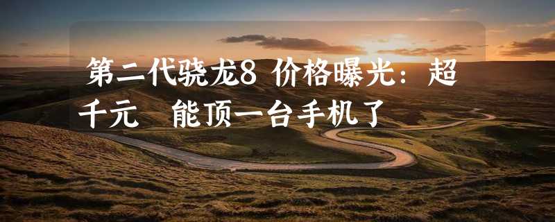 第二代骁龙8价格曝光：超千元 能顶一台手机了