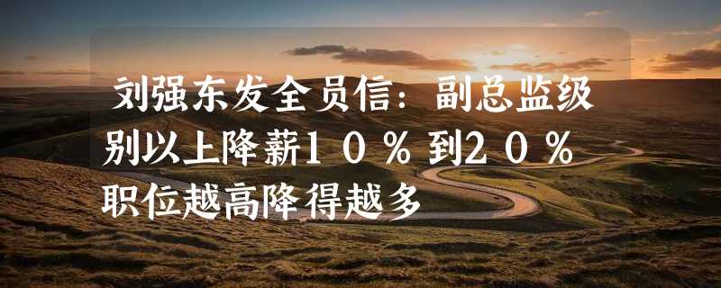 刘强东发全员信：副总监级别以上降薪10%到20% 职位越高降得越多