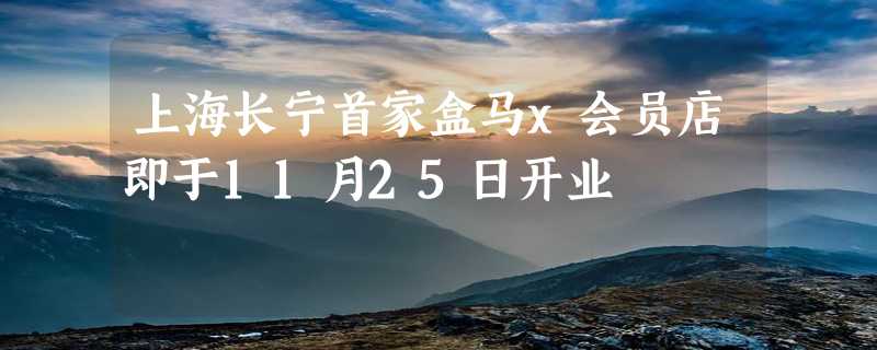 上海长宁首家盒马x会员店即于11月25日开业