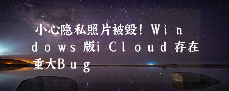 小心隐私照片被毁！Windows版iCloud存在重大Bug