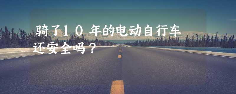 骑了10年的电动自行车 还安全吗？